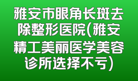 雅安市眼角长斑去除整形医院(雅安精工美丽医学美容诊所选择不亏)