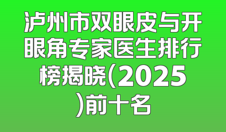 泸州市双眼皮与开眼角专家医生排行榜揭晓（2025）前十名