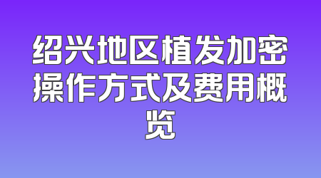 绍兴地区植发加密操作方式及费用概览
