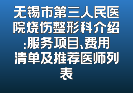 无锡市第三人民医院烧伤整形科介绍：服务项目、费用清单及推荐医师列表