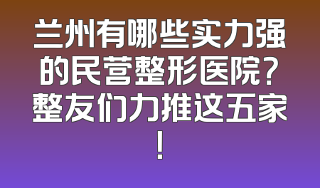 兰州有哪些实力强的民营整形医院？整友们力推这五家！