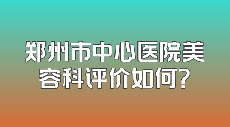 郑州市中心医院美容科评价如何？