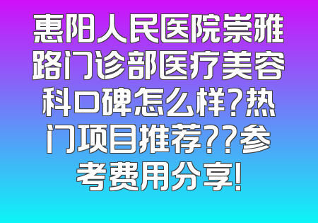 惠阳人民医院崇雅路门诊部医疗美容科口碑怎么样？热门项目推荐？？参考费用分享！