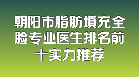 朝阳市脂肪填充全脸专业医生排名前十实力推荐