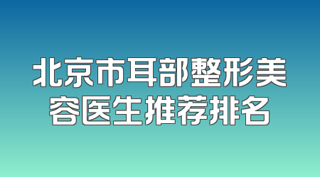 北京市耳部整形美容医生推荐排名