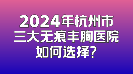 2024年杭州市三大无痕丰胸医院如何选择？