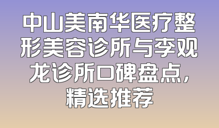 中山美南华医疗整形美容诊所与李观龙诊所口碑盘点，精选推荐