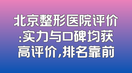 北京整形医院评价：实力与口碑均获高评价，排名靠前