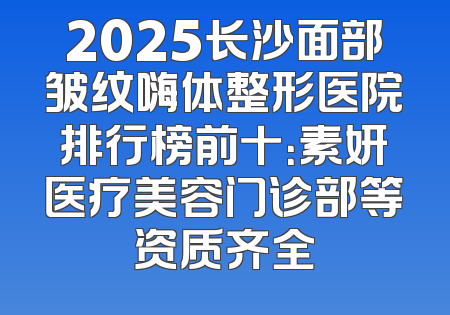 2025长沙面部皱纹嗨体整形医院排行榜前十：素妍医疗美容门诊部等资质齐全