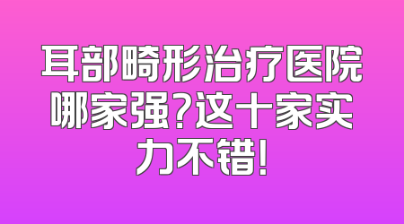 耳部畸形治疗医院哪家强？这十家实力不错！