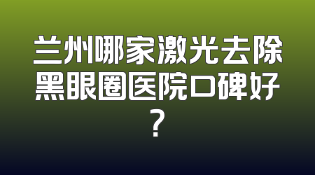 兰州哪家激光去除黑眼圈医院口碑好？