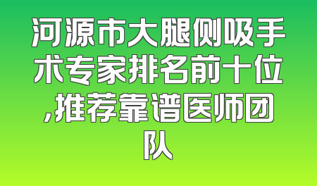 河源市大腿侧吸手术专家排名前十位，推荐靠谱医师团队