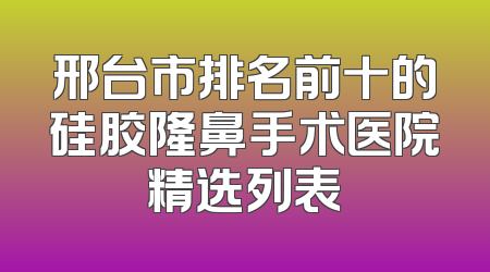 邢台市排名前十的硅胶隆鼻手术医院精选列表
