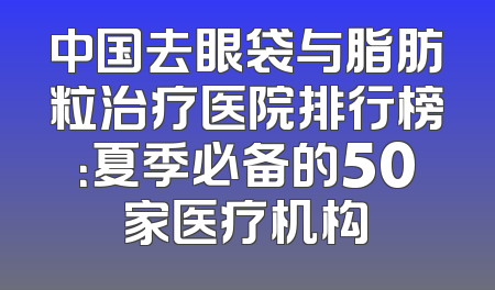中国去眼袋与脂肪粒治疗医院排行榜：夏季必备的50家医疗机构