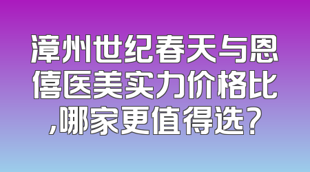漳州世纪春天与恩僖医美实力价格比，哪家更值得选？