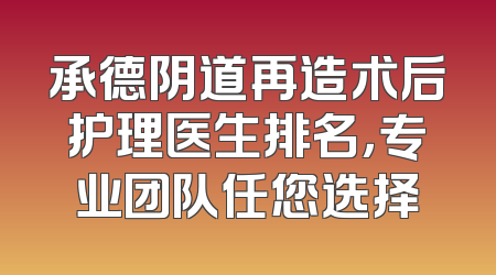 承德阴道再造术后护理医生排名，专业团队任您选择