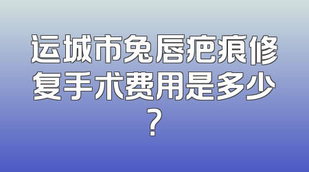 运城市兔唇疤痕修复手术费用是多少？