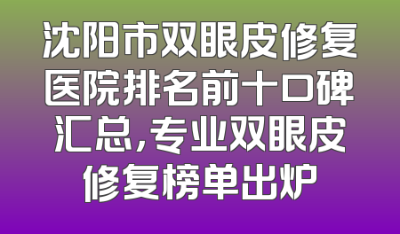 沈阳市双眼皮修复医院排名前十口碑汇总，专业双眼皮修复榜单出炉