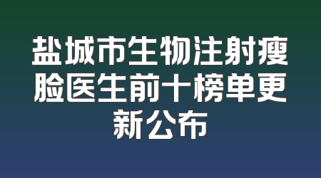 盐城市生物注射瘦脸医生前十榜单更新公布