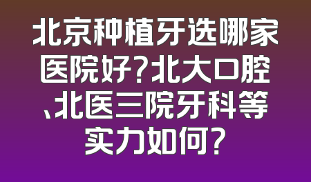 北京种植牙选哪家医院好？北大口腔、北医三院牙科等实力如何？