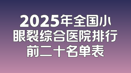 2025年全国小眼裂综合医院排行前二十名单表
