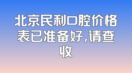 北京民利口腔价格表已准备好，请查收