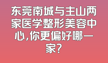东莞南城与主山两家医学整形美容中心，你更偏好哪一家？