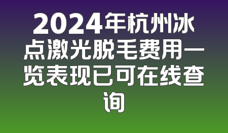 2024年杭州冰点激光脱毛费用一览表现已可在线查询