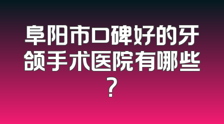阜阳市口碑好的牙颌手术医院有哪些？