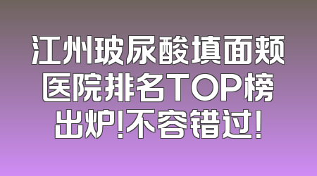 江州玻尿酸填面颊医院排名TOP榜出炉！不容错过！