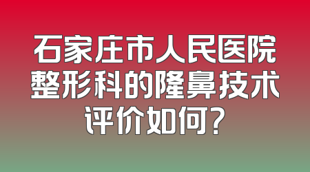 石家庄市人民医院整形科的隆鼻技术评价如何？