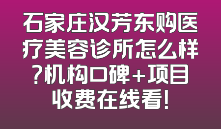 石家庄汉芳东购医疗美容诊所怎么样？机构口碑+项目收费在线看！