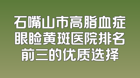 石嘴山市高脂血症眼睑黄斑医院排名前三的优质选择