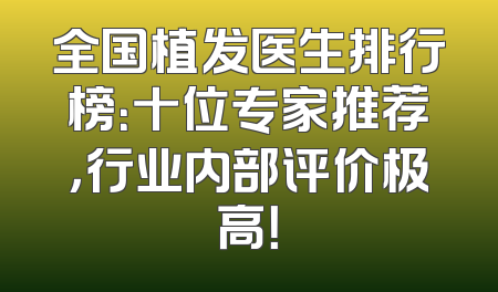 全国植发医生排行榜：十位专家推荐，行业内部评价极高！