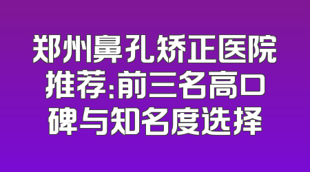 郑州鼻孔矫正医院推荐：前三名高口碑与知名度选择