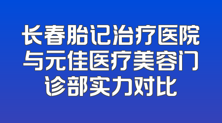 长春胎记治疗医院与元佳医疗美容门诊部实力对比