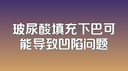 玻尿酸填充下巴可能导致凹陷问题