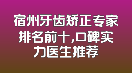 宿州牙齿矫正专家排名前十，口碑实力医生推荐