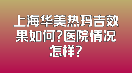 上海华美热玛吉效果如何？医院情况怎样？
