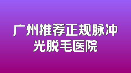 广州推荐正规脉冲光脱毛医院