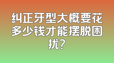 纠正牙型大概要花多少钱才能摆脱困扰？
