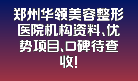 郑州华领美容整形医院机构资料、优势项目、口碑待查收！