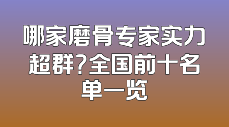 哪家磨骨专家实力超群？全国前十名单一览