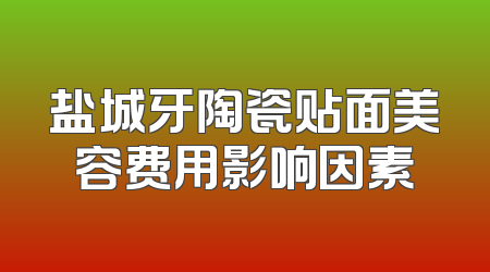 盐城牙陶瓷贴面美容费用影响因素