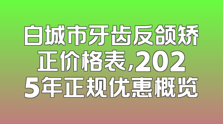 白城市牙齿反颌矫正价格表，2025年正规优惠概览