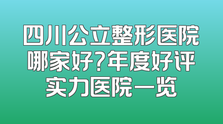 四川公立整形医院哪家好？年度好评实力医院一览