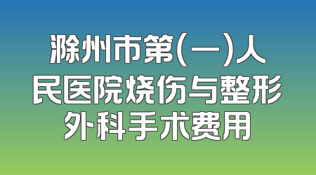 滁州市第（一）人民医院烧伤与整形外科手术费用
