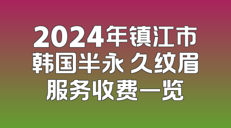 2024年镇江市韩国半永 久纹眉服务收费一览