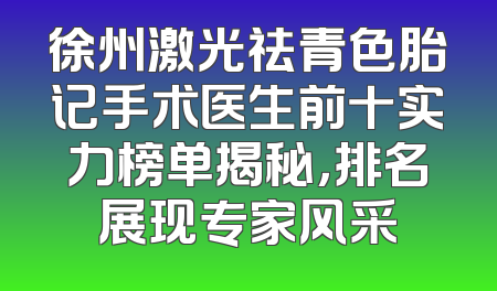 徐州激光祛青色胎记手术医生前十实力榜单揭秘，排名展现专家风采