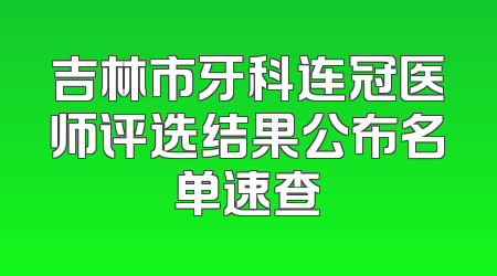 吉林市牙科连冠医师评选结果公布名单速查